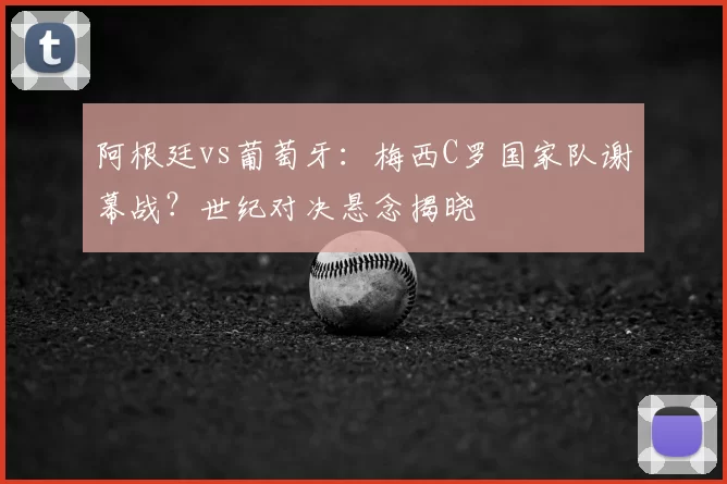 阿根廷vs葡萄牙:梅西C罗国家队谢幕战?世纪对决悬念揭晓
