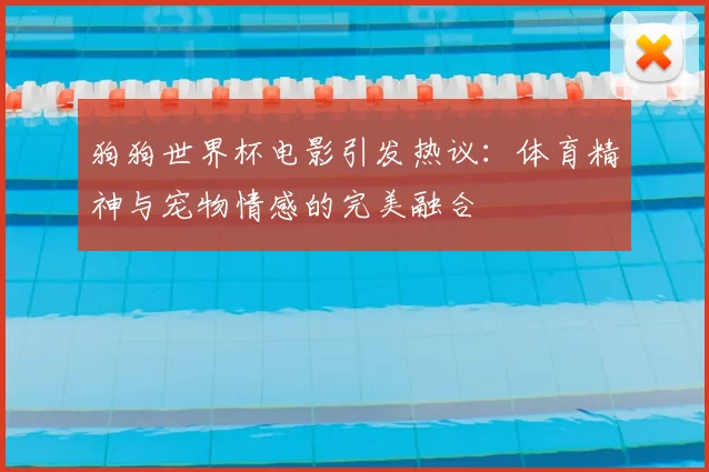 狗狗世界杯电影引发热议：体育精神与宠物情感的完美融合