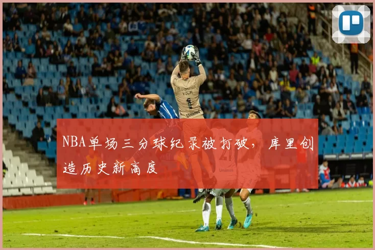 NBA单场三分球纪录被打破，库里创造历史新高度