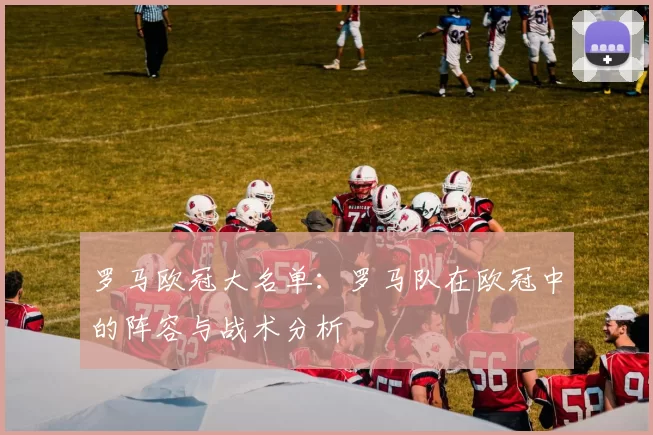 罗马欧冠大名单:罗马队在欧冠中的阵容与战术分析