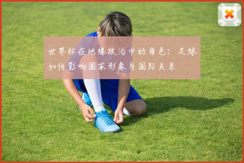 世界杯在地缘政治中的角色:足球如何影响国家形象与国际关系