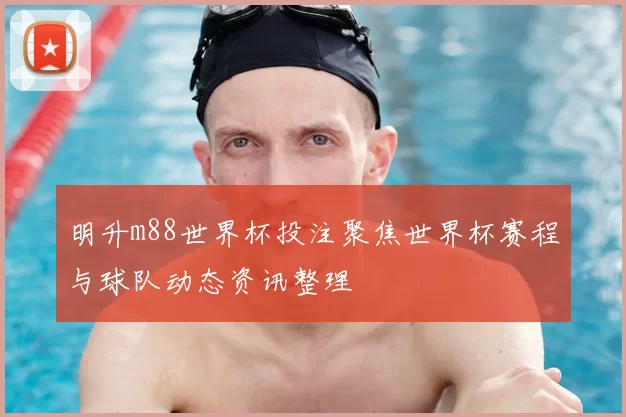 明升m88世界杯投注聚焦世界杯赛程与球队动态资讯整理