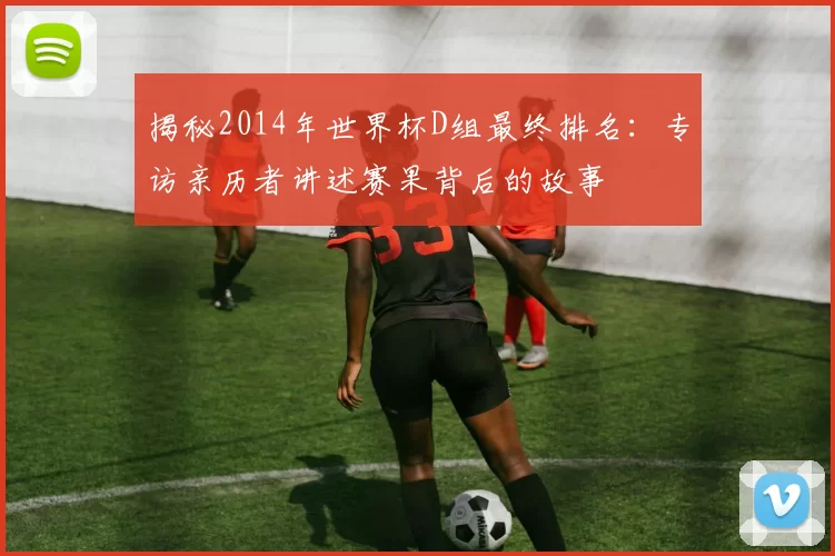 揭秘2014年世界杯D组最终排名:专访亲历者讲述赛果背后的故事