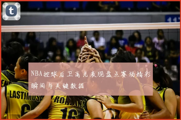 NBA控球后卫高光表现盘点赛场精彩瞬间与关键数据