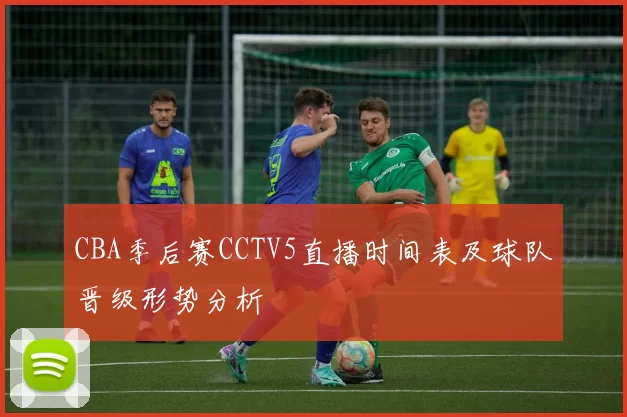 CBA季后赛CCTV5直播时间表及球队晋级形势分析