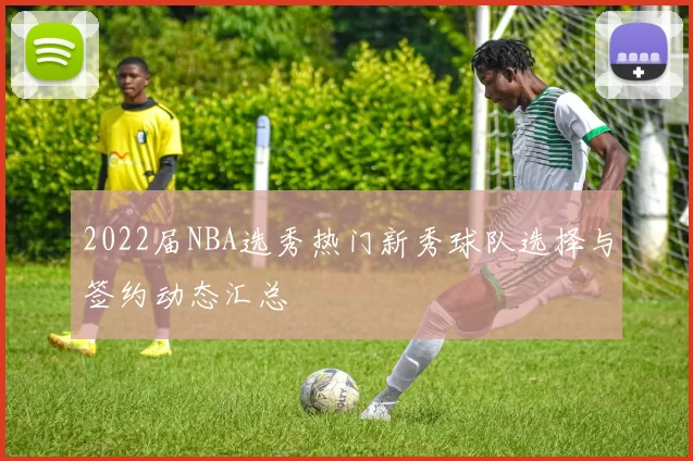 2022届NBA选秀热门新秀球队选择与签约动态汇总