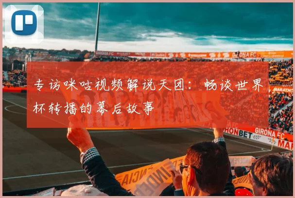 专访咪咕视频解说天团：畅谈世界杯转播的幕后故事