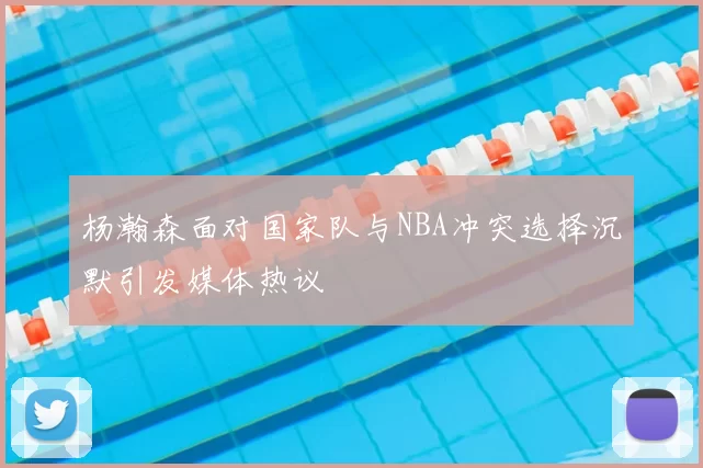 杨瀚森面对国家队与NBA冲突选择沉默引发媒体热议
