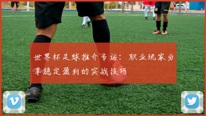 世界杯足球推介专访:职业玩家分享稳定盈利的实战技巧