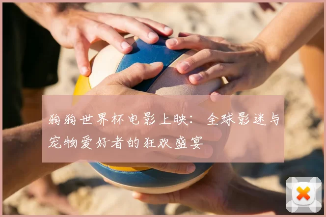 狗狗世界杯电影上映:全球影迷与宠物爱好者的狂欢盛宴