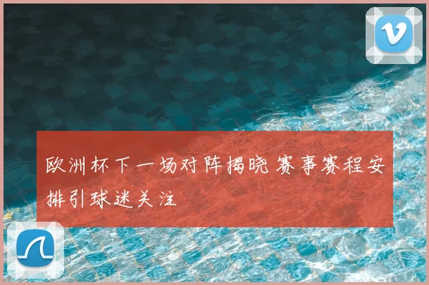 欧洲杯下一场对阵揭晓 赛事赛程安排引球迷关注