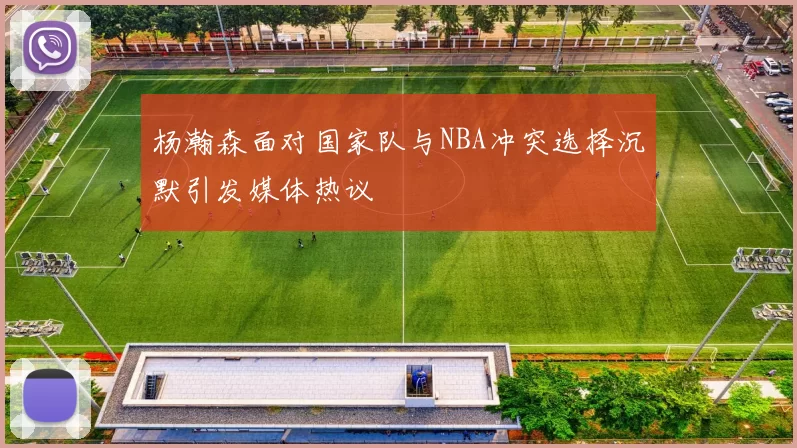 杨瀚森面对国家队与NBA冲突选择沉默引发媒体热议