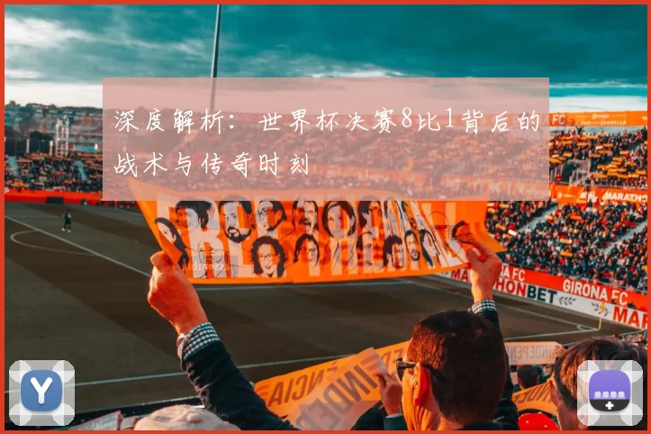 深度解析：世界杯决赛8比1背后的战术与传奇时刻