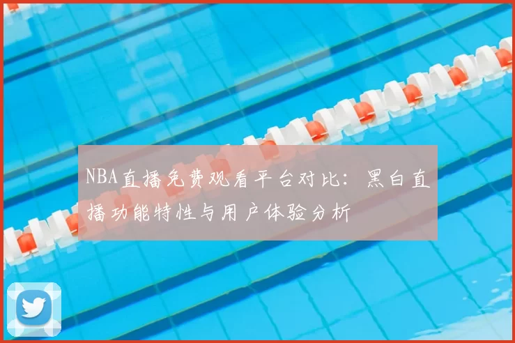 NBA直播免费观看平台对比:黑白直播功能特性与用户体验分析