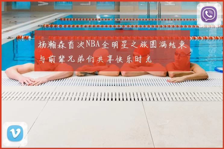 杨瀚森首次NBA全明星之旅圆满结束与前辈兄弟们共享快乐时光