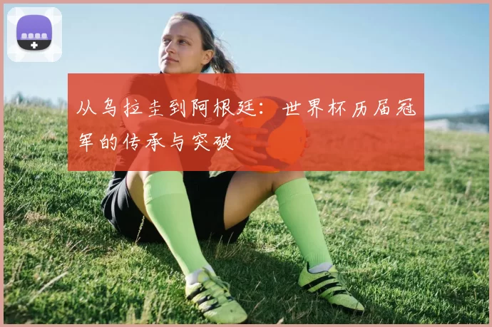 从乌拉圭到阿根廷:世界杯历届冠军的传承与突破