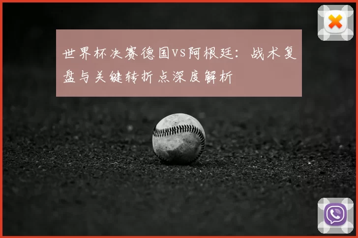 世界杯决赛德国vs阿根廷:战术复盘与关键转折点深度解析