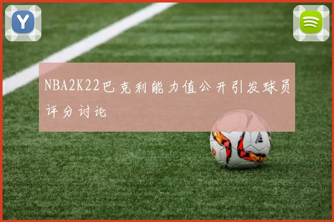 NBA2K22巴克利能力值公开引发球员评分讨论