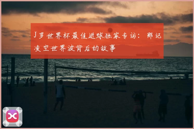 J罗世界杯最佳进球独家专访：那记凌空世界波背后的故事