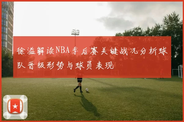 徐溢解读NBA季后赛关键战况分析球队晋级形势与球员表现