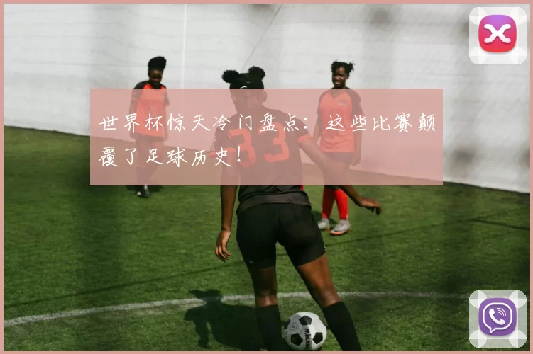 世界杯惊天冷门盘点：这些比赛颠覆了足球历史！