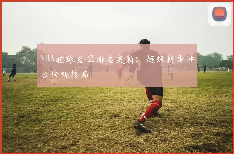 NBA控球后卫排名更新:超级新秀冲击传统格局