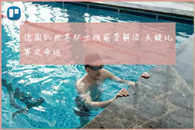 德国队世界杯出线前景解读 关键比赛定命运