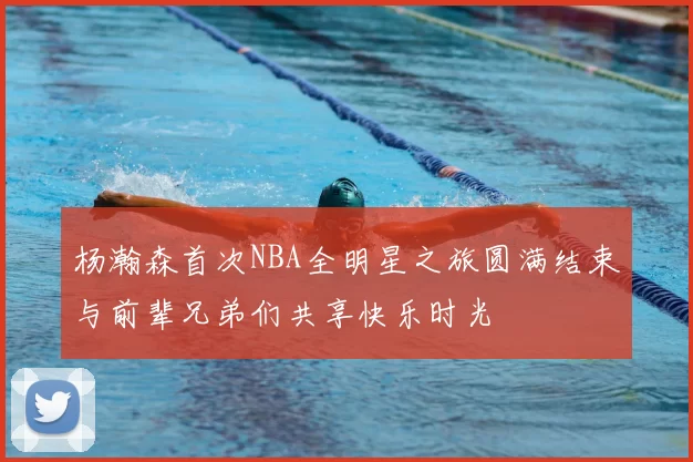 杨瀚森首次NBA全明星之旅圆满结束与前辈兄弟们共享快乐时光