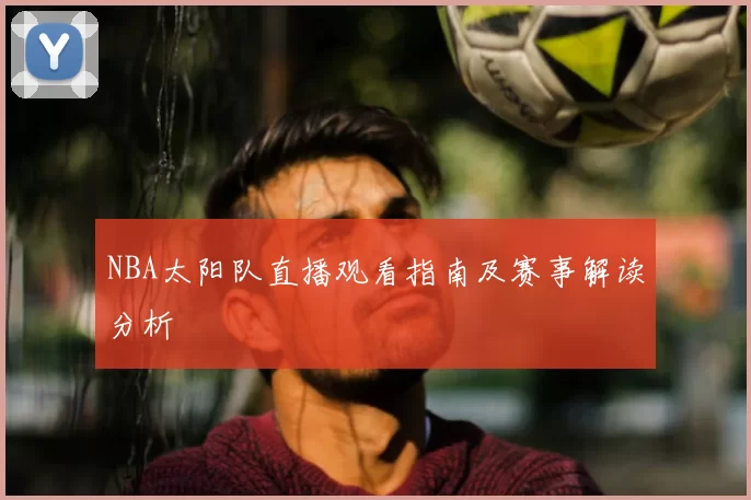 NBA太阳队直播观看指南及赛事解读分析