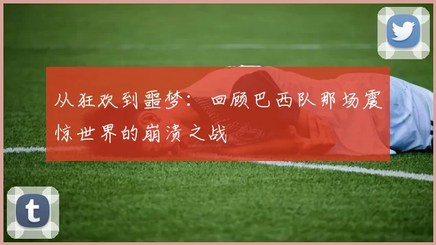 从狂欢到噩梦：回顾巴西队那场震惊世界的崩溃之战