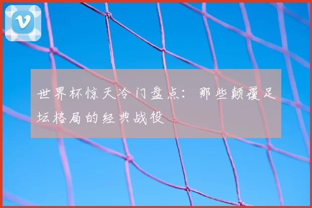 世界杯惊天冷门盘点:那些颠覆足坛格局的经典战役