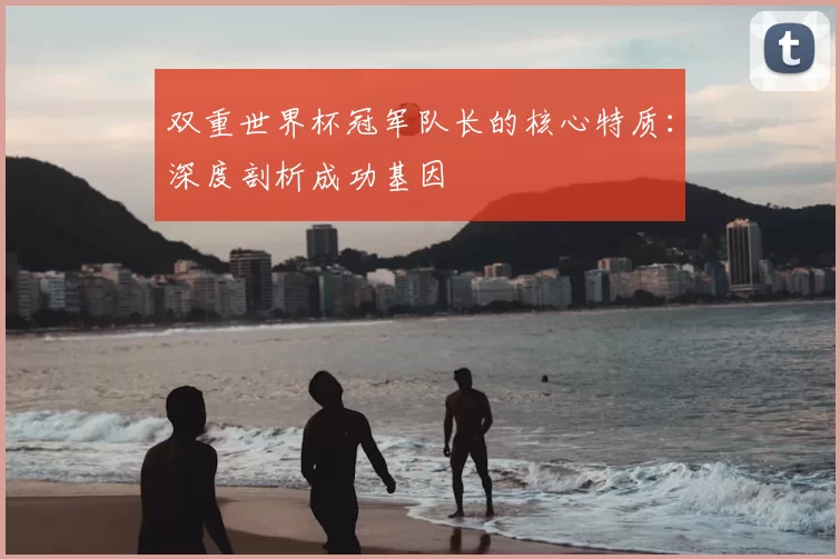 双重世界杯冠军队长的核心特质:深度剖析成功基因