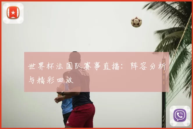 世界杯法国队赛事直播：阵容分析与精彩回放