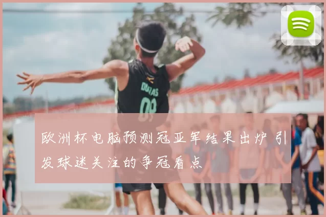欧洲杯电脑预测冠亚军结果出炉 引发球迷关注的争冠看点