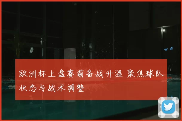 欧洲杯上盘赛前备战升温 聚焦球队状态与战术调整