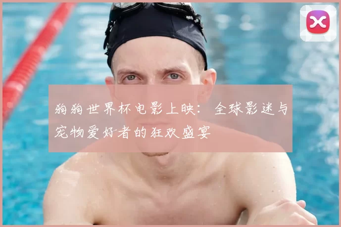 狗狗世界杯电影上映：全球影迷与宠物爱好者的狂欢盛宴