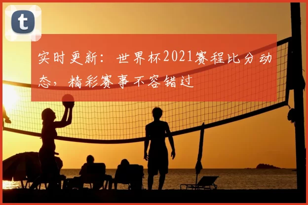 实时更新:世界杯2021赛程比分动态,精彩赛事不容错过