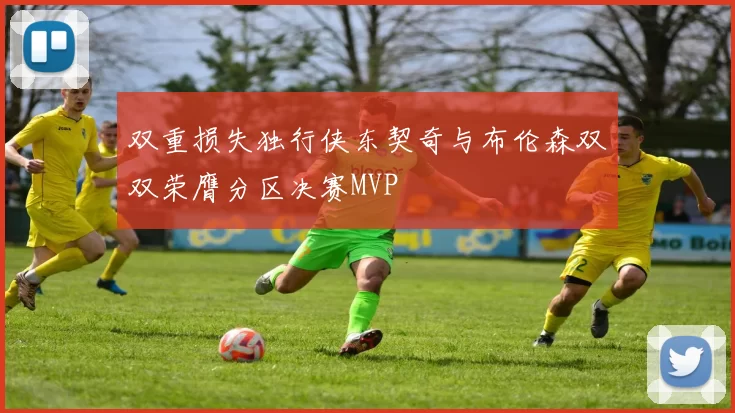 双重损失独行侠东契奇与布伦森双双荣膺分区决赛MVP