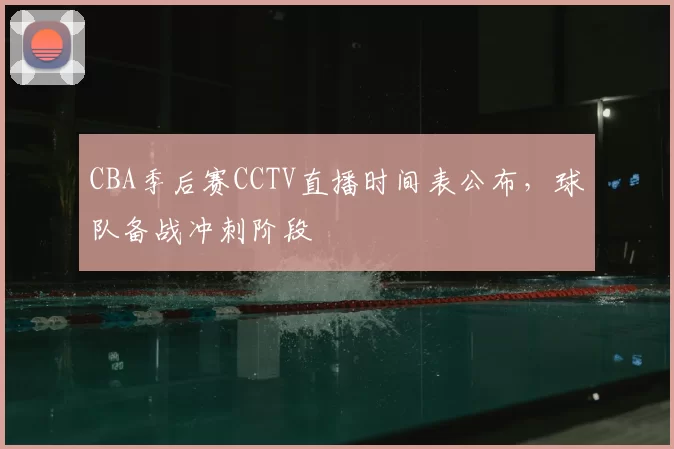 CBA季后赛CCTV直播时间表公布,球队备战冲刺阶段