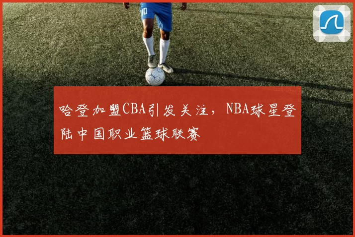 哈登加盟CBA引发关注，NBA球星登陆中国职业篮球联赛