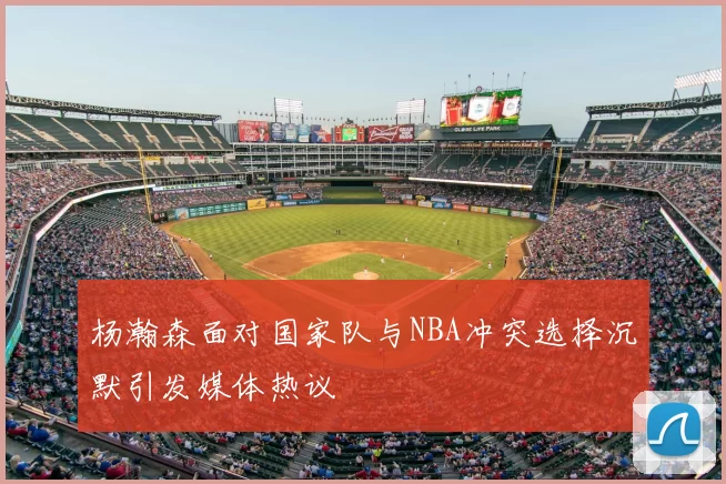 杨瀚森面对国家队与NBA冲突选择沉默引发媒体热议