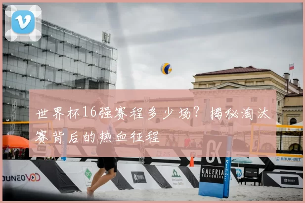 世界杯16强赛程多少场？揭秘淘汰赛背后的热血征程
