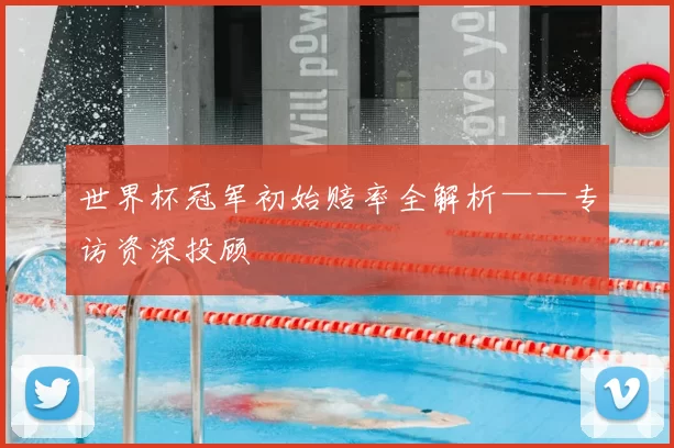 世界杯冠军初始赔率全解析——专访资深投顾