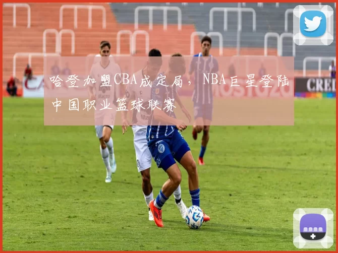 哈登加盟CBA成定局,NBA巨星登陆中国职业篮球联赛