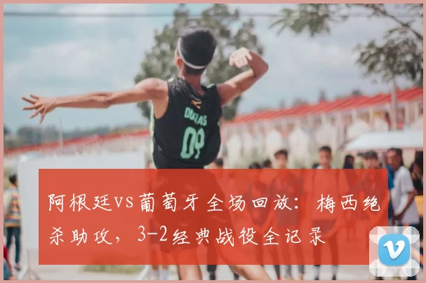 阿根廷vs葡萄牙全场回放:梅西绝杀助攻,3-2经典战役全记录