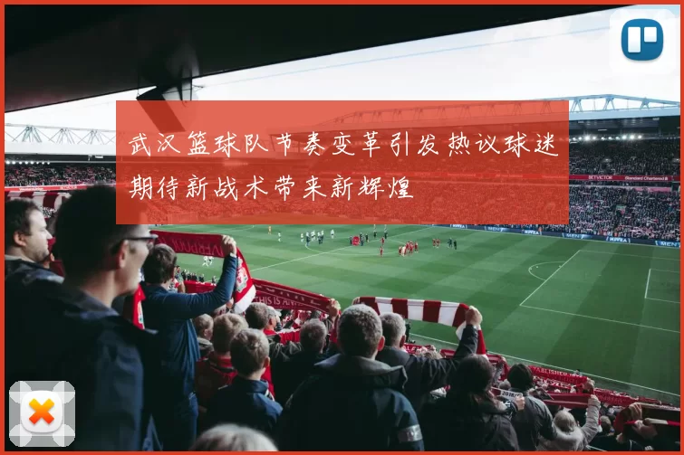 武汉篮球队节奏变革引发热议球迷期待新战术带来新辉煌