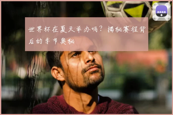 世界杯在夏天举办吗？揭秘赛程背后的季节奥秘