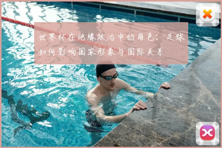 世界杯在地缘政治中的角色：足球如何影响国家形象与国际关系