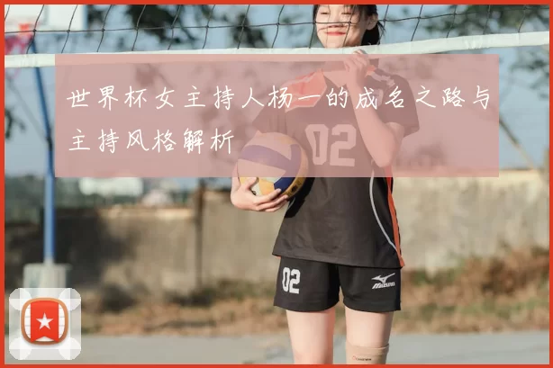 世界杯女主持人杨一的成名之路与主持风格解析
