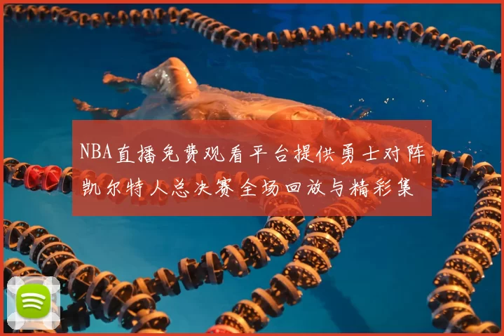 NBA直播免费观看平台提供勇士对阵凯尔特人总决赛全场回放与精彩集锦